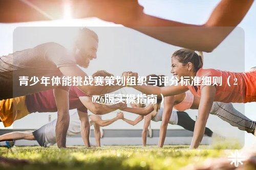 青少年体能挑战赛策划组织与评分标准细则（2026版实操指南）